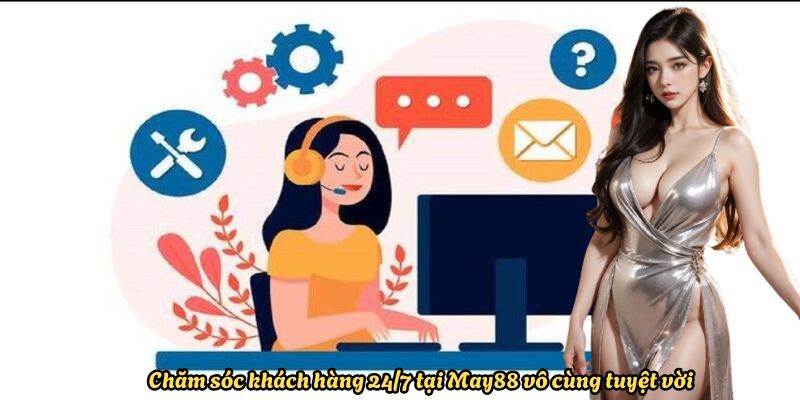 Chăm sóc khách hàng 24/7 tại May88 vô cùng tuyệt vời