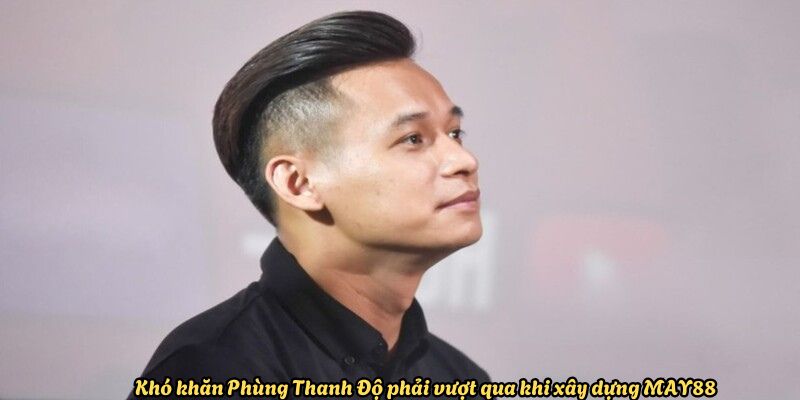 Khó khăn Phùng Thanh Độ phải vượt qua khi xây dựng May88