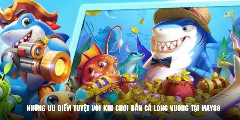 Những ưu điểm tuyệt vời khi chơi bắn cá long vương tại MAY88
