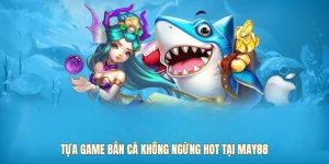 Tựa game bắn cá không ngừng hot tại May88
