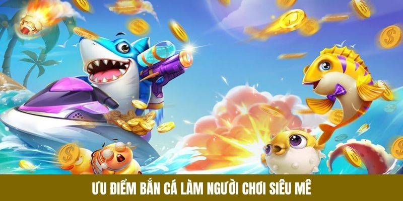 Ưu điểm bắn cá làm người chơi siêu mê